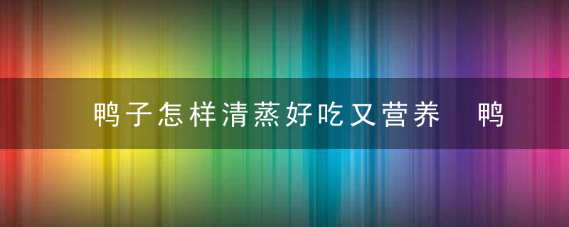 鸭子怎样清蒸好吃又营养 鸭子如何清蒸好吃又营养